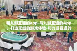 和九游互通的app-与九游互通的App，打造无缝的游戏体验-和九游互通的app