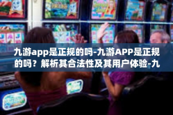 九游app是正规的吗-九游APP是正规的吗？解析其合法性及其用户体验-九游app是正规的吗
