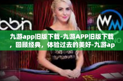 九游app旧版下载-九游APP旧版下载，回顾经典，体验过去的美好-九游app旧版下载