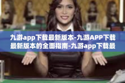 九游app下载最新版本-九游APP下载最新版本的全面指南-九游app下载最新版本