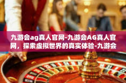 九游会ag真人官网-九游会AG真人官网，探索虚拟世界的真实体验-九游会ag真人官网