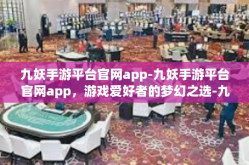 九妖手游平台官网app-九妖手游平台官网app，游戏爱好者的梦幻之选-九妖手游平台官网app
