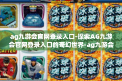 ag九游会官网登录入口-探索AG九游会官网登录入口的奇幻世界-ag九游会官网登录入口