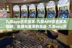 九游app历史版本-九游APP历史版本回顾，发展与变革的足迹-九游app历史版本