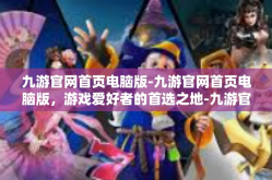 九游官网首页电脑版-九游官网首页电脑版，游戏爱好者的首选之地-九游官网首页电脑版