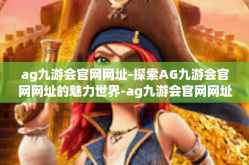 ag九游会官网网址-探索AG九游会官网网址的魅力世界-ag九游会官网网址