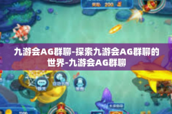 九游会AG群聊-探索九游会AG群聊的世界-九游会AG群聊