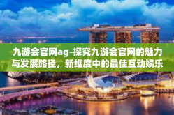 九游会官网ag-探究九游会官网的魅力与发展路径，新维度中的最佳互动娱乐平台之选-九游会官网ag