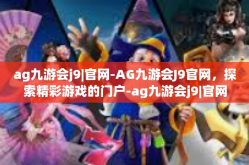 ag九游会j9|官网-AG九游会J9官网，探索精彩游戏的门户-ag九游会j9|官网