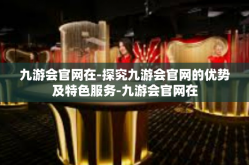 九游会官网在-探究九游会官网的优势及特色服务-九游会官网在