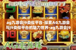 ag九游会j9类似平台-探索AG九游会与J9类似平台的魅力世界-ag九游会j9类似平台