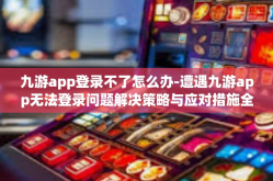 九游app登录不了怎么办-遭遇九游app无法登录问题解决策略与应对措施全面解读-九游app登录不了怎么办
