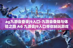 ag九游会登录j9入口-九游会登陆与体验之路 AG 九游会J9入口带你畅玩游戏新世界-ag九游会登录j9入口