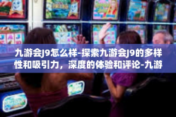 九游会J9怎么样-探索九游会J9的多样性和吸引力，深度的体验和评论-九游会J9怎么样