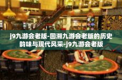 j9九游会老版-回溯九游会老版的历史韵味与现代风采-j9九游会老版