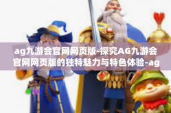 ag九游会官网网页版-探究AG九游会官网网页版的独特魅力与特色体验-ag九游会官网网页版