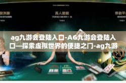 ag九游会登陆入口-AG九游会登陆入口—探索虚拟世界的便捷之门-ag九游会登陆入口