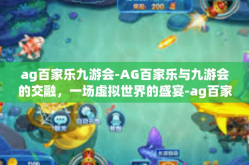 ag百家乐九游会-AG百家乐与九游会的交融，一场虚拟世界的盛宴-ag百家乐九游会