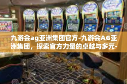 九游会ag亚洲集团官方-九游会AG亚洲集团，探索官方力量的卓越与多元-九游会ag亚洲集团官方