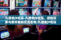 九游会j9论坛-九游会J9论坛，游戏玩家与爱好者的交流圣地-九游会j9论坛