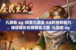 九游会 ag-探索九游会 AG的独特魅力，体验精彩在线娱乐之旅-九游会 ag