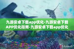九游安卓下载app优化-九游安卓下载APP优化指南-九游安卓下载app优化