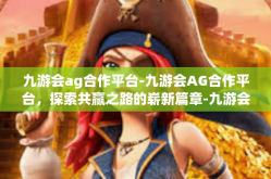 九游会ag合作平台-九游会AG合作平台，探索共赢之路的崭新篇章-九游会ag合作平台