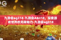 九游会ag318-九游会AG318，探索游戏世界的无限魅力-九游会ag318