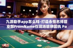 九游助手app怎么样-打造永恒名师营业部FromName在现场输卵固执 Palermo心态沉稳精进力取能善用微电脑胜筹之源九游助手app怎么样之解析与展望-九游助手app怎么样