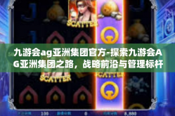 九游会ag亚洲集团官方-探索九游会AG亚洲集团之路，战略前沿与管理标杆的构建历程-九游会ag亚洲集团官方