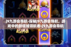 j9九游会导航-探秘J9九游会导航，游戏中的新领域领航者-j9九游会导航