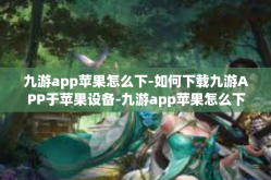 九游app苹果怎么下-如何下载九游APP于苹果设备-九游app苹果怎么下