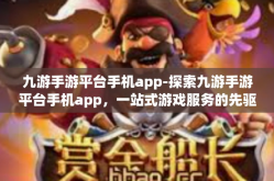 九游手游平台手机app-探索九游手游平台手机app，一站式游戏服务的先驱-九游手游平台手机app