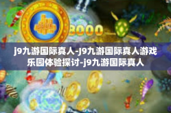 j9九游国际真人-J9九游国际真人游戏乐园体验探讨-j9九游国际真人