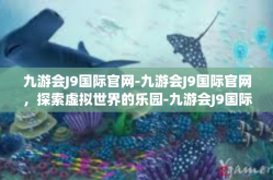 九游会J9国际官网-九游会J9国际官网，探索虚拟世界的乐园-九游会J9国际官网