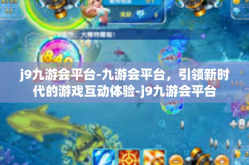 j9九游会平台-九游会平台，引领新时代的游戏互动体验-j9九游会平台