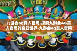九游会ag真人官网-探索九游会AG真人官网的奇幻世界-九游会ag真人官网