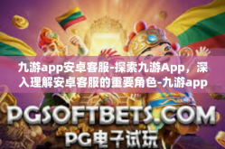 九游app安卓客服-探索九游App，深入理解安卓客服的重要角色-九游app安卓客服