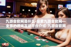 九游会官网是什么-探索九游会官网—全面的游戏互动平台介绍-九游会官网是什么