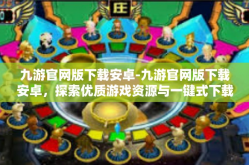 九游官网版下载安卓-九游官网版下载安卓，探索优质游戏资源与一键式下载体验-九游官网版下载安卓