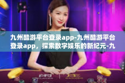 九州酷游平台登录app-九州酷游平台登录app，探索数字娱乐的新纪元-九州酷游平台登录app