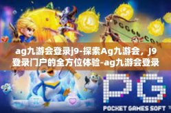 ag九游会登录j9-探索Ag九游会，J9登录门户的全方位体验-ag九游会登录j9