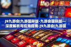 J9九游会|九游国际版-九游会国际版—深度解析与应用指南-J9九游会|九游国际版
