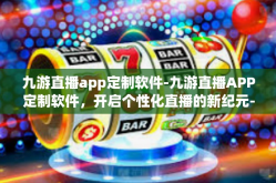 九游直播app定制软件-九游直播APP定制软件，开启个性化直播的新纪元-九游直播app定制软件