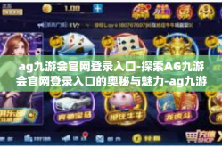 ag九游会官网登录入口-探索AG九游会官网登录入口的奥秘与魅力-ag九游会官网登录入口