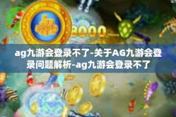 ag九游会登录不了-关于AG九游会登录问题解析-ag九游会登录不了