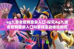 ag九游会官网登录入口-探究Ag九游会官网登录入口与多样互动体验的完美融合-ag九游会官网登录入口