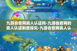 九游会官网真人认证吗-九游会官网的真人认证制度探究-九游会官网真人认证吗