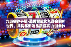 九游会j9手机-遇见智能化九游会的新世界，共铸移动端品质盛宴 九游会j9手机综览-九游会j9手机