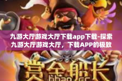 九游大厅游戏大厅下载app下载-探索九游大厅游戏大厅，下载APP的极致体验之旅-九游大厅游戏大厅下载app下载